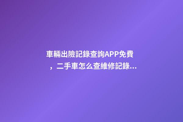 車輛出險記錄查詢APP免費，二手車怎么查維修記錄和保養(yǎng)記錄